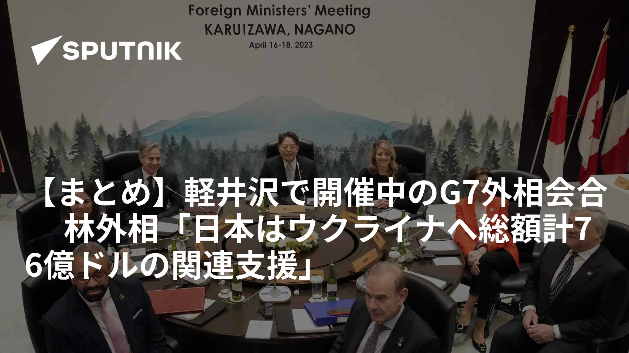 【まとめ】軽井沢で開催中のg7外相会合 林外相「日本はウクライナへ総額計76億ドルの関連支援」 2023年4月17日 Sputnik 日本