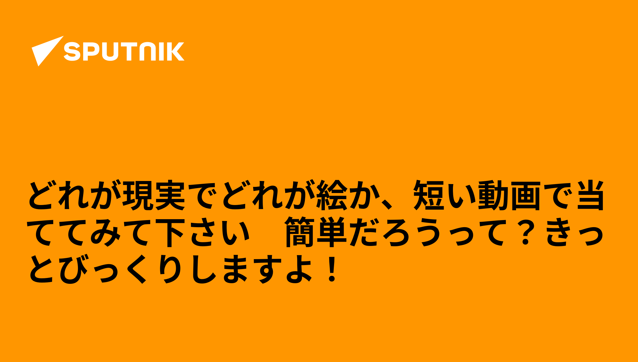 どれが現実でどれが絵か、短い動画で当ててみて下さい 簡単だろうって?きっとびっくりしますよ! - 2019年1月9日, Sputnik 日本